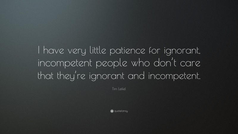 Tim Leffel Quote: “I have very little patience for ignorant, incompetent people who don’t care that they’re ignorant and incompetent.”