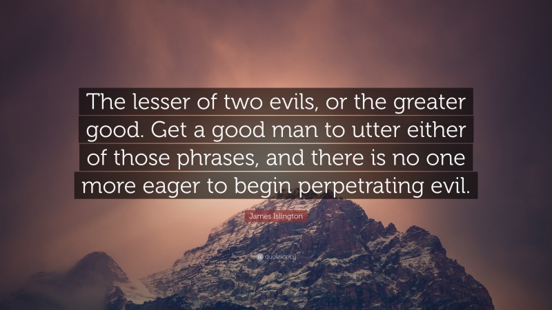 James Islington Quote: “The lesser of two evils, or the greater good. Get a good man to utter either of those phrases, and there is no one more eager to begin perpetrating evil.”
