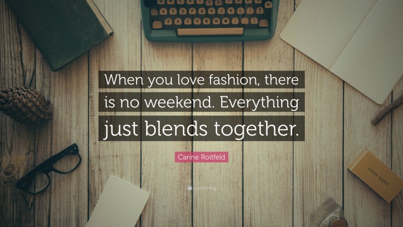 Carine Roitfeld Quote: “When you love fashion, there is no weekend. Everything just blends together.”