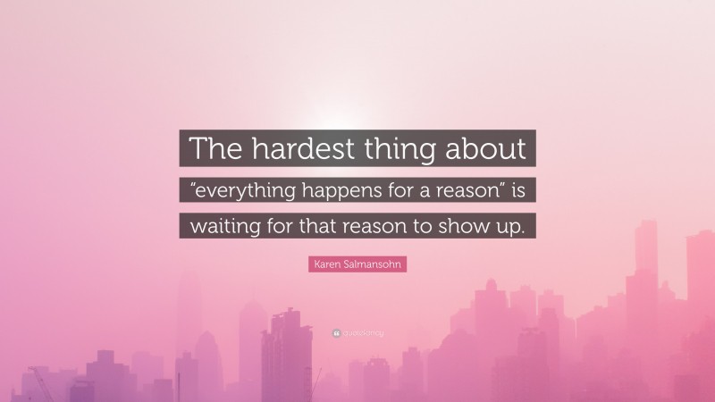 Karen Salmansohn Quote: “The hardest thing about “everything happens for a reason” is waiting for that reason to show up.”