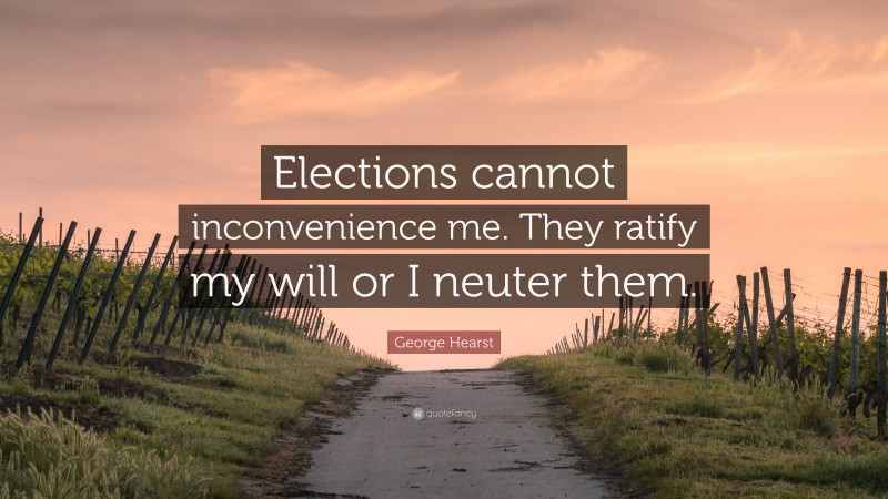 George Hearst Quote: “Elections cannot inconvenience me. They ratify my will or I neuter them.”