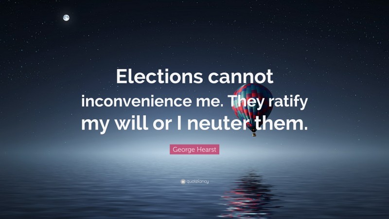 George Hearst Quote: “Elections cannot inconvenience me. They ratify my will or I neuter them.”