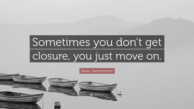Karen Salmansohn Quote: “Sometimes you don’t get closure, you just move on.”