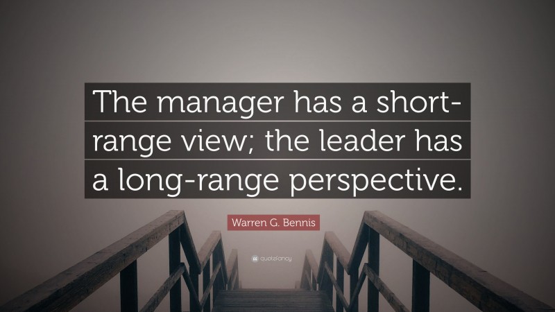 Warren G. Bennis Quote: “The manager has a short-range view; the leader has a long-range perspective.”