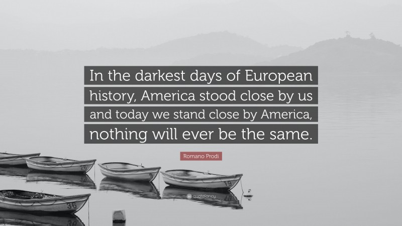 Romano Prodi Quote: “In the darkest days of European history, America stood close by us and today we stand close by America, nothing will ever be the same.”