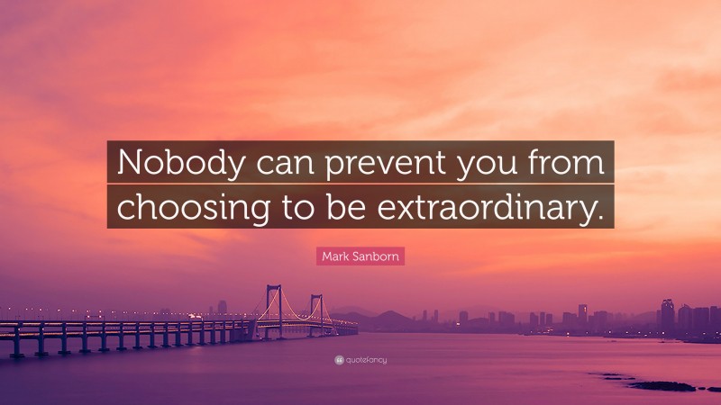 Mark Sanborn Quote: “Nobody can prevent you from choosing to be extraordinary.”