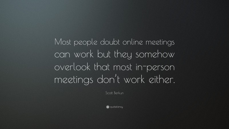 Scott Berkun Quote: “Most people doubt online meetings can work but they somehow overlook that most in-person meetings don’t work either.”