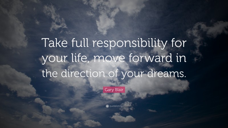 Gary Blair Quote: “Take full responsibility for your life, move forward in the direction of your dreams.”