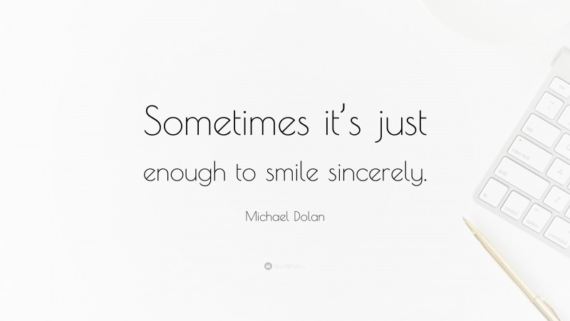 Michael Dolan Quote: “Sometimes it’s just enough to smile sincerely.”