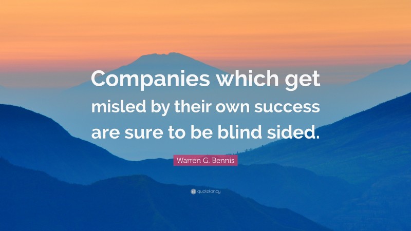 Warren G. Bennis Quote: “Companies which get misled by their own success are sure to be blind sided.”