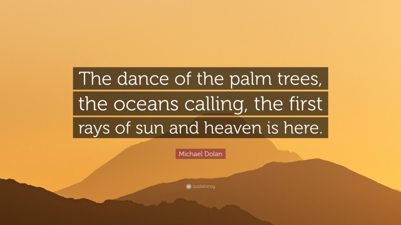 Michael Dolan Quote: “The dance of the palm trees, the oceans calling, the first rays of sun and heaven is here.”