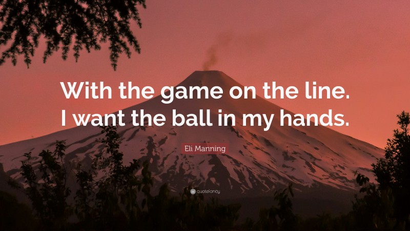 Eli Manning Quote: “With the game on the line. I want the ball in my hands.”