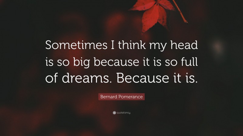 Bernard Pomerance Quote: “Sometimes I think my head is so big because it is so full of dreams. Because it is.”