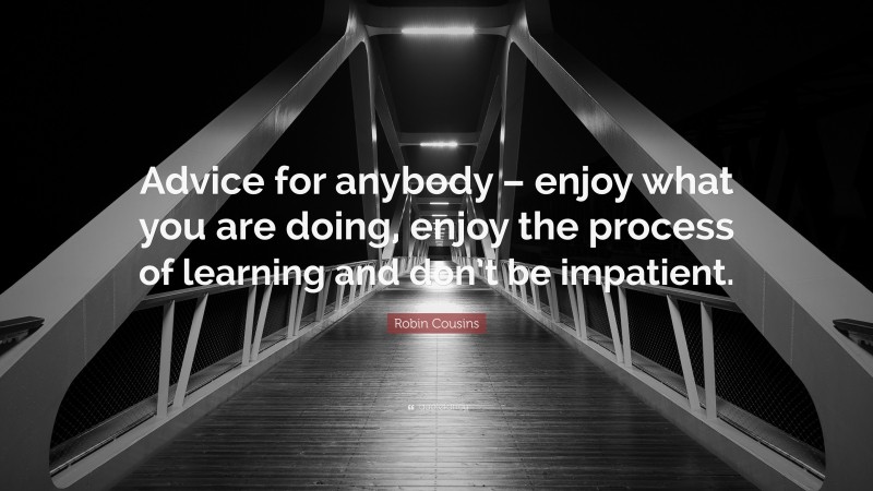 Robin Cousins Quote: “Advice for anybody – enjoy what you are doing, enjoy the process of learning and don’t be impatient.”