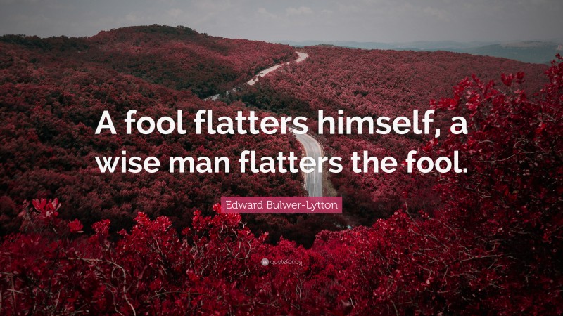 Edward Bulwer-Lytton Quote: “A fool flatters himself, a wise man flatters the fool.”