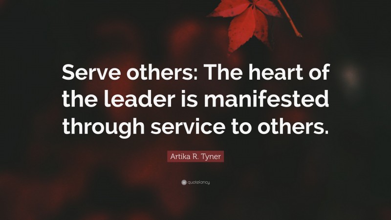 Artika R. Tyner Quote: “Serve others: The heart of the leader is manifested through service to others.”