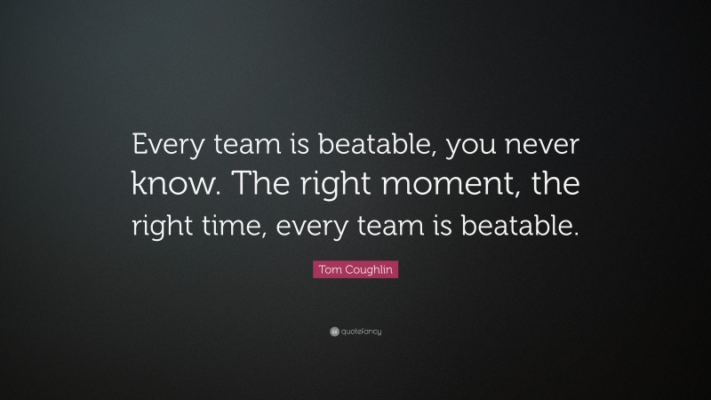 Tom Coughlin Quote: “Every team is beatable, you never know. The right moment, the right time, every team is beatable.”