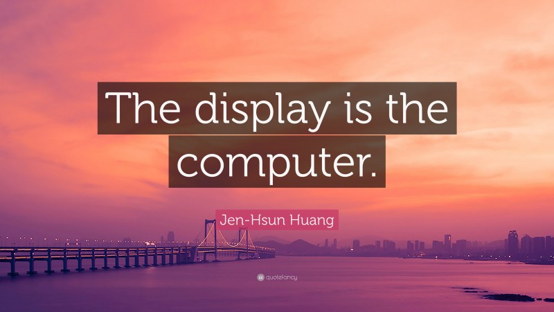 Jen-Hsun Huang Quote: “The display is the computer.”