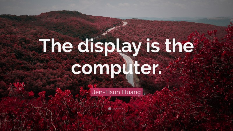 Jen-Hsun Huang Quote: “The display is the computer.”