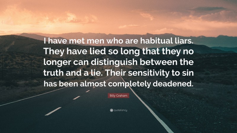 Billy Graham Quote: “I have met men who are habitual liars. They have lied so long that they no longer can distinguish between the truth and a lie. Their sensitivity to sin has been almost completely deadened.”