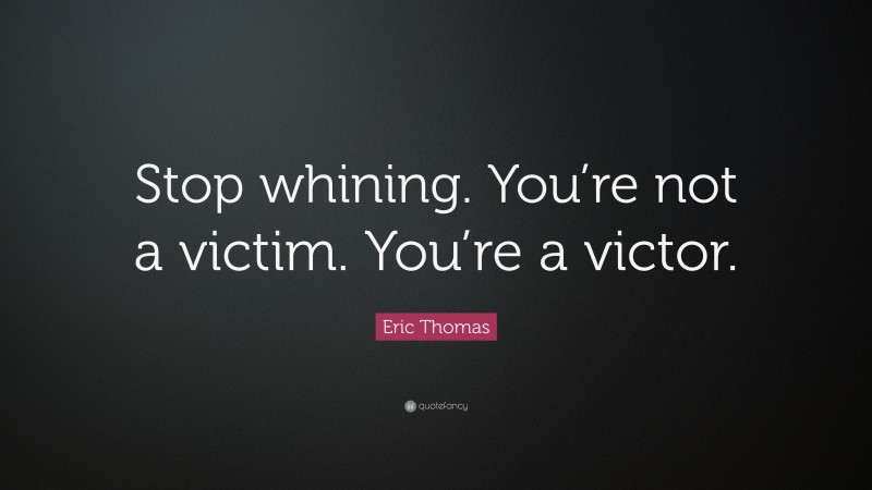Eric Thomas Quote: “Stop whining. You’re not a victim. You’re a victor.”