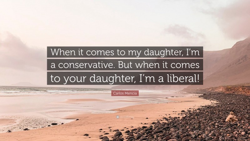 Carlos Mencia Quote: “When it comes to my daughter, I’m a conservative. But when it comes to your daughter, I’m a liberal!”