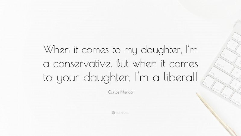 Carlos Mencia Quote: “When it comes to my daughter, I’m a conservative. But when it comes to your daughter, I’m a liberal!”