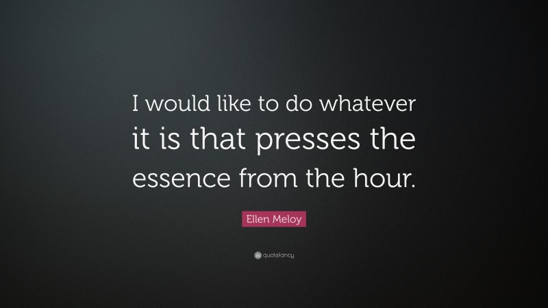 Ellen Meloy Quote: “I would like to do whatever it is that presses the essence from the hour.”