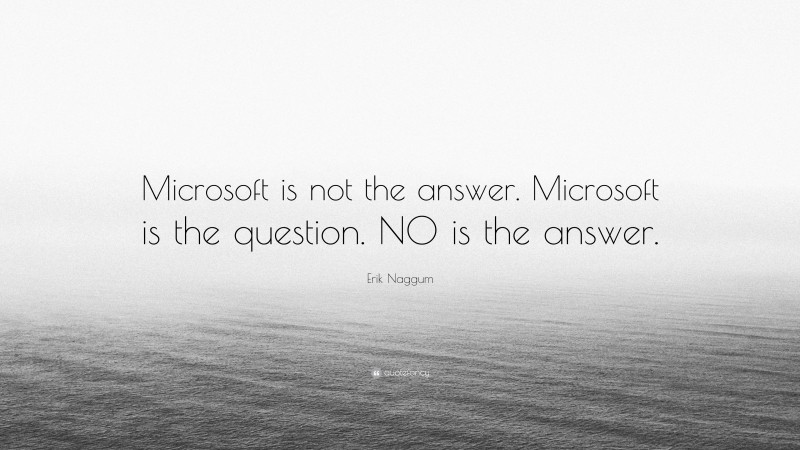 Erik Naggum Quote: “Microsoft is not the answer. Microsoft is the question. NO is the answer.”
