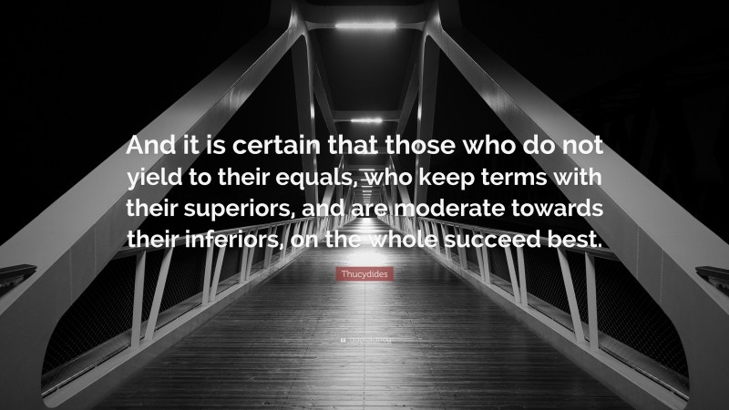 Thucydides Quote: “And it is certain that those who do not yield to their equals, who keep terms with their superiors, and are moderate towards their inferiors, on the whole succeed best.”