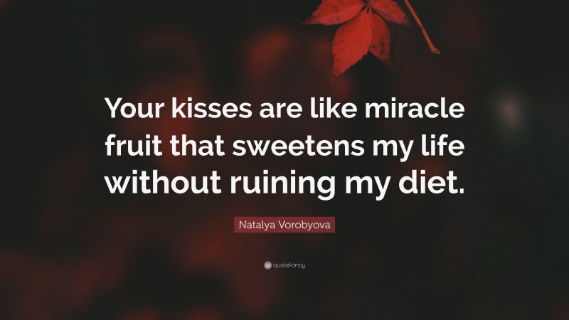 Natalya Vorobyova Quote: “Your kisses are like miracle fruit that sweetens my life without ruining my diet.”