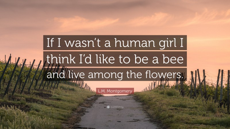 L.M. Montgomery Quote: “If I wasn’t a human girl I think I’d like to be a bee and live among the flowers.”