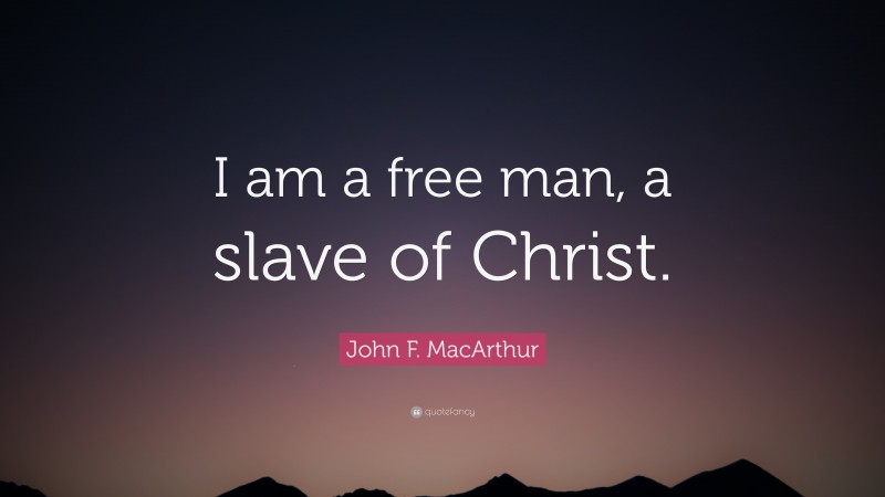 John F. MacArthur Quote: “I am a free man, a slave of Christ.”