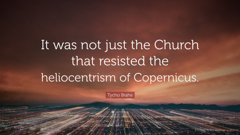 Tycho Brahe Quote: “It was not just the Church that resisted the heliocentrism of Copernicus.”