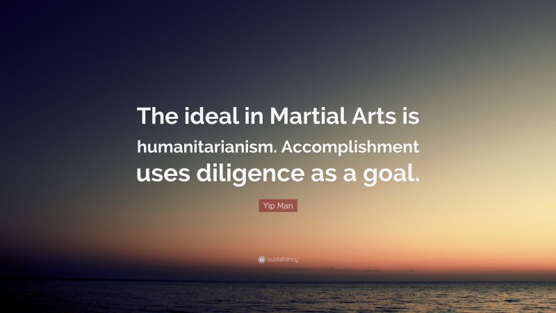 Yip Man Quote: “The ideal in Martial Arts is humanitarianism. Accomplishment uses diligence as a goal.”