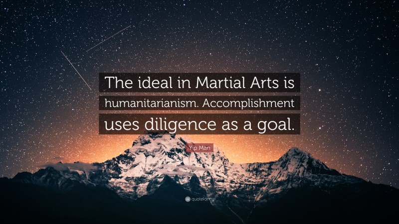 Yip Man Quote: “The ideal in Martial Arts is humanitarianism. Accomplishment uses diligence as a goal.”