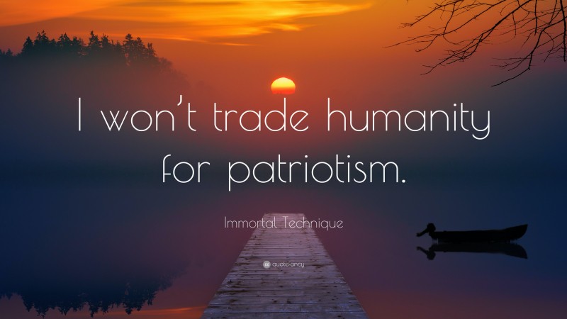 Immortal Technique Quote: “I won’t trade humanity for patriotism.”
