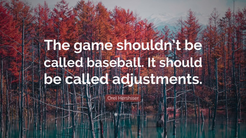 Orel Hershiser Quote: “The game shouldn’t be called baseball. It should be called adjustments.”