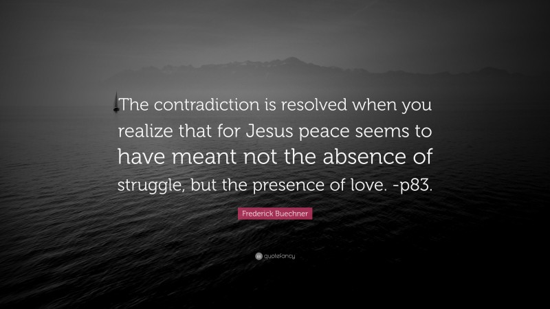 Frederick Buechner Quote: “The contradiction is resolved when you realize that for Jesus peace seems to have meant not the absence of struggle, but the presence of love. -p83.”