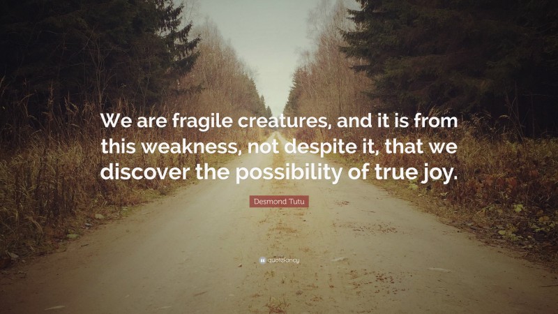 Desmond Tutu Quote: “We are fragile creatures, and it is from this weakness, not despite it, that we discover the possibility of true joy.”
