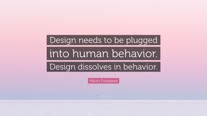 Naoto Fukasawa Quote: “Design needs to be plugged into human behavior. Design dissolves in behavior.”