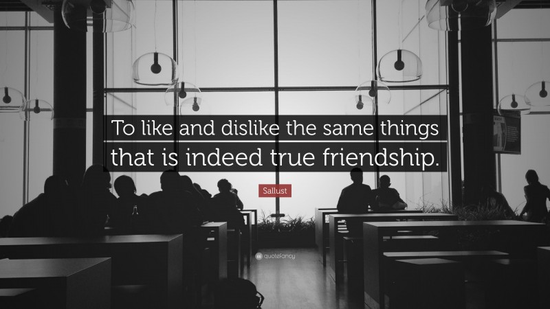 Sallust Quote: “To like and dislike the same things that is indeed true friendship.”