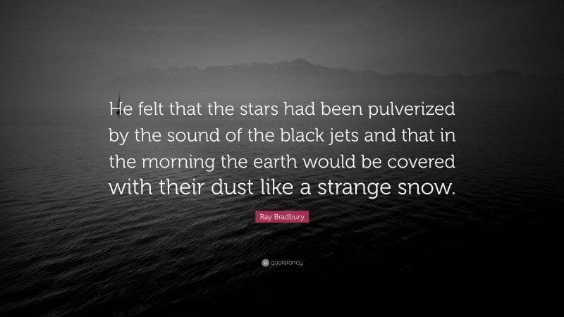 Ray Bradbury Quote: “He felt that the stars had been pulverized by the sound of the black jets and that in the morning the earth would be covered with their dust like a strange snow.”