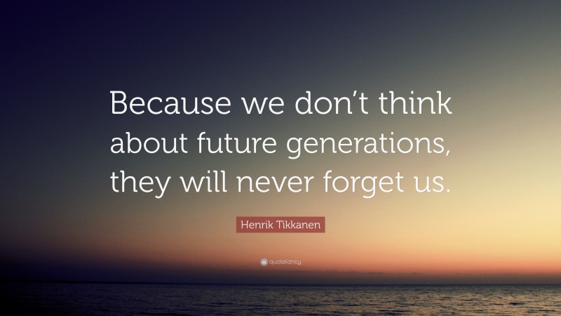Henrik Tikkanen Quote: “Because we don’t think about future generations, they will never forget us.”
