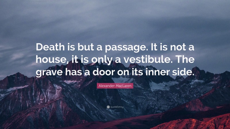 Alexander MacLaren Quote: “Death is but a passage. It is not a house, it is only a vestibule. The grave has a door on its inner side.”