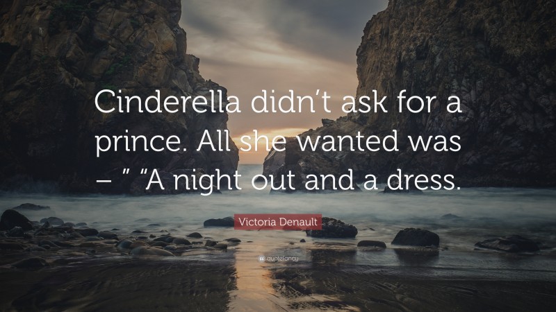 Victoria Denault Quote: “Cinderella didn’t ask for a prince. All she wanted was – ” “A night out and a dress.”