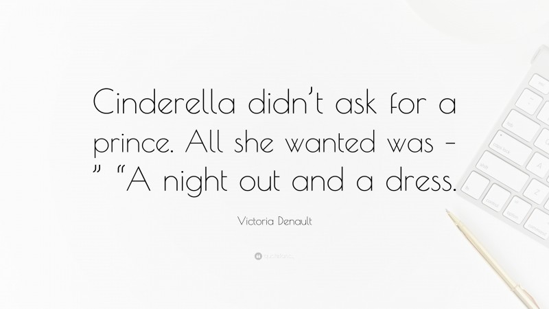 Victoria Denault Quote: “Cinderella didn’t ask for a prince. All she wanted was – ” “A night out and a dress.”