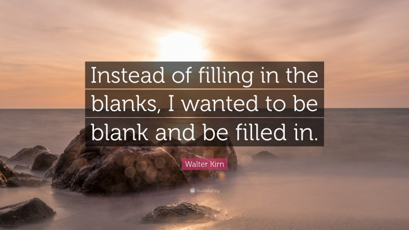 Walter Kirn Quote: “Instead of filling in the blanks, I wanted to be blank and be filled in.”