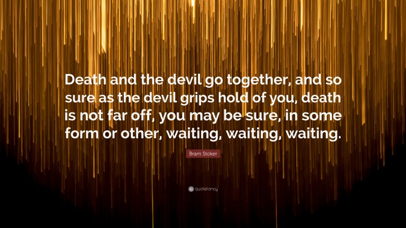 Bram Stoker Quote: “Death and the devil go together, and so sure as the devil grips hold of you, death is not far off, you may be sure, in some form or other, waiting, waiting, waiting.”