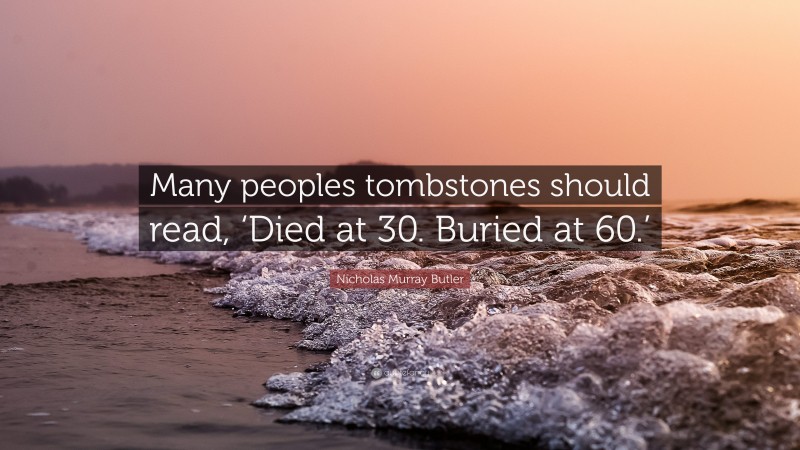 Nicholas Murray Butler Quote: “Many peoples tombstones should read, ‘Died at 30. Buried at 60.’”